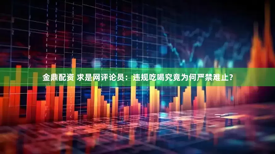 金鼎配资 求是网评论员：违规吃喝究竟为何严禁难止？