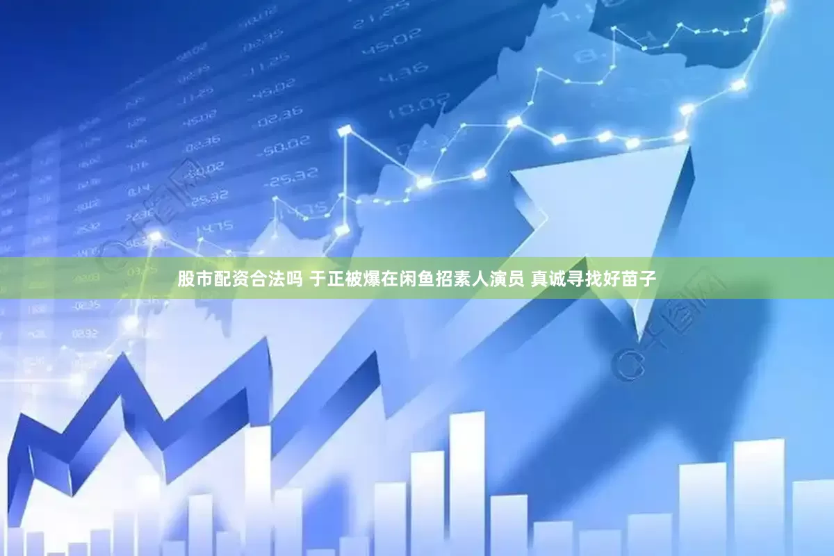 股市配资合法吗 于正被爆在闲鱼招素人演员 真诚寻找好苗子