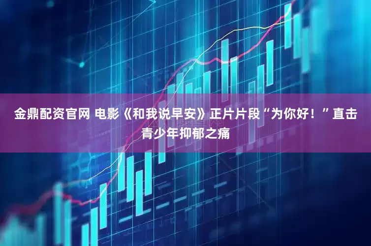 金鼎配资官网 电影《和我说早安》正片片段“为你好！”直击青少年抑郁之痛