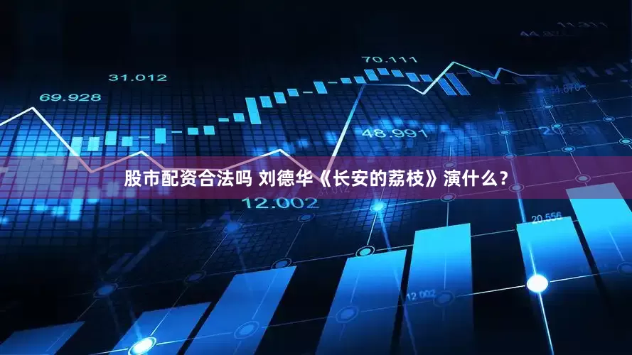 股市配资合法吗 刘德华《长安的荔枝》演什么？