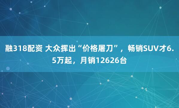 融318配资 大众挥出“价格屠刀”，畅销SUV才6.5万起，月销12626台