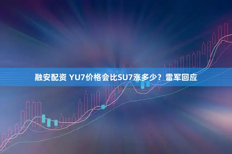融安配资 YU7价格会比SU7涨多少？雷军回应