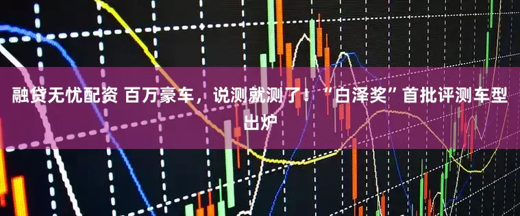融贷无忧配资 百万豪车，说测就测了！“白泽奖”首批评测车型出炉