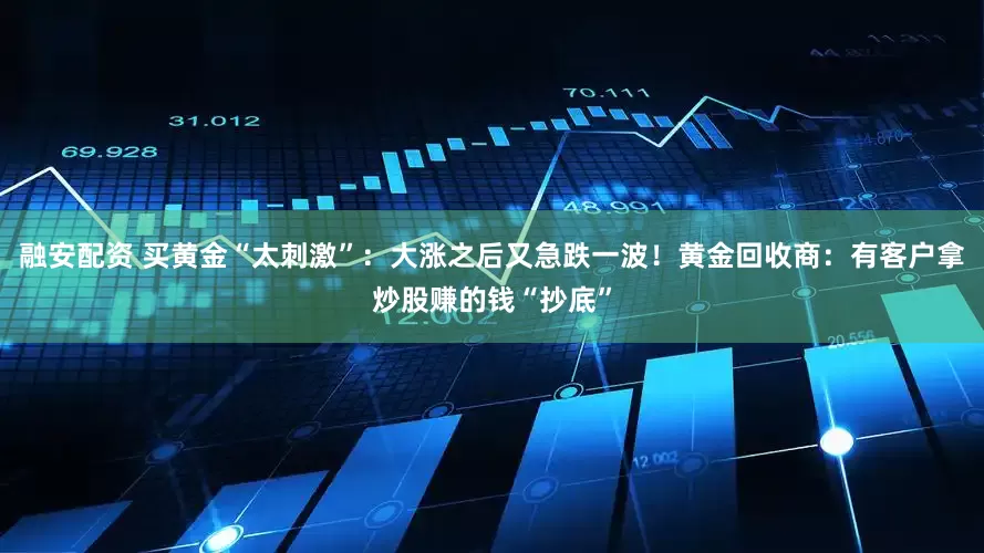 融安配资 买黄金“太刺激”：大涨之后又急跌一波！黄金回收商：有客户拿炒股赚的钱“抄底”