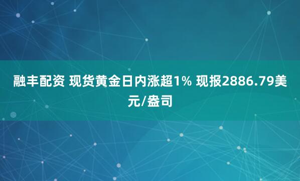 融丰配资 现货黄金日内涨超1% 现报2886.79美元/盎司