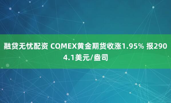 融贷无忧配资 COMEX黄金期货收涨1.95% 报2904.1美元/盎司