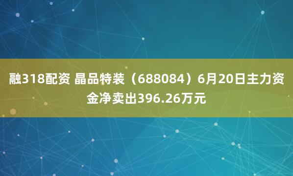 融318配资 晶品特装（688084）6月20日主力资金净卖出396.26万元