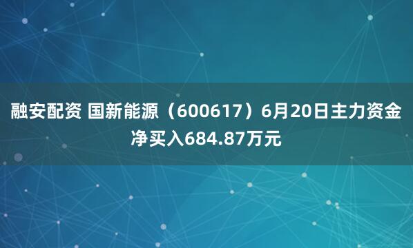 融安配资 国新能源（600617）6月20日主力资金净买入684.87万元