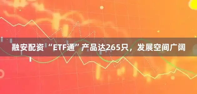 融安配资 “ETF通”产品达265只，发展空间广阔