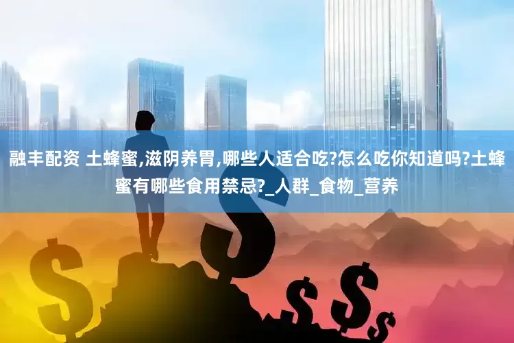 融丰配资 土蜂蜜,滋阴养胃,哪些人适合吃?怎么吃你知道吗?土蜂蜜有哪些食用禁忌?_人群_食物_营养