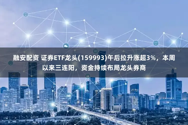 融安配资 证券ETF龙头(159993)午后拉升涨超3%，本周以来三连阳，资金持续布局龙头券商