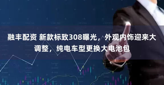 融丰配资 新款标致308曝光，外观内饰迎来大调整，纯电车型更换大电池包