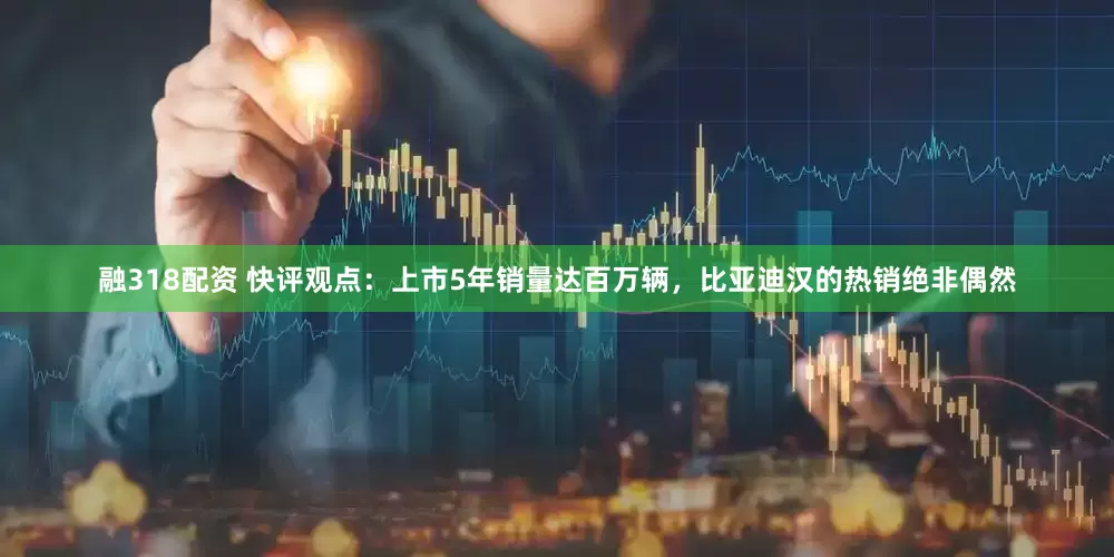 融318配资 快评观点：上市5年销量达百万辆，比亚迪汉的热销绝非偶然