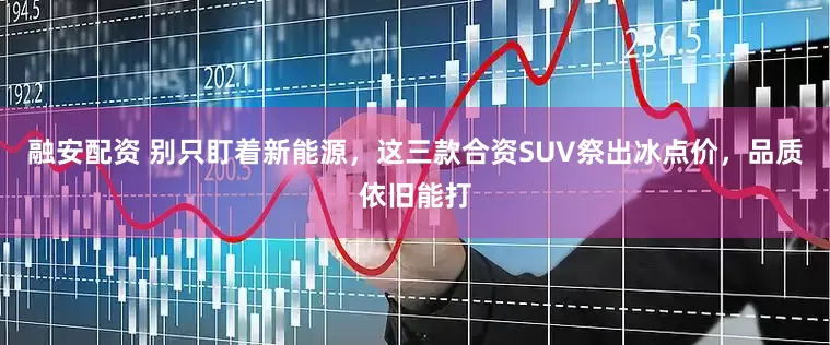融安配资 别只盯着新能源，这三款合资SUV祭出冰点价，品质依旧能打
