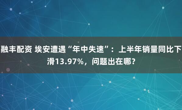 融丰配资 埃安遭遇“年中失速”：上半年销量同比下滑13.97%，问题出在哪？