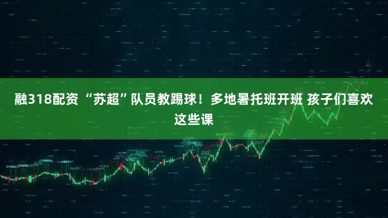 融318配资 “苏超”队员教踢球！多地暑托班开班 孩子们喜欢这些课