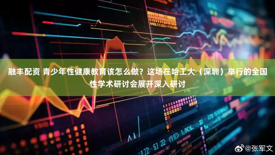 融丰配资 青少年性健康教育该怎么做？这场在哈工大（深圳）举行的全国性学术研讨会展开深入研讨