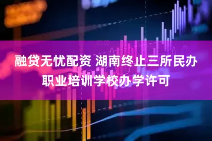 融贷无忧配资 湖南终止三所民办职业培训学校办学许可