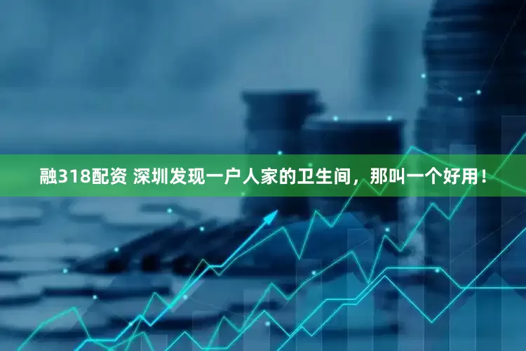 融318配资 深圳发现一户人家的卫生间，那叫一个好用！