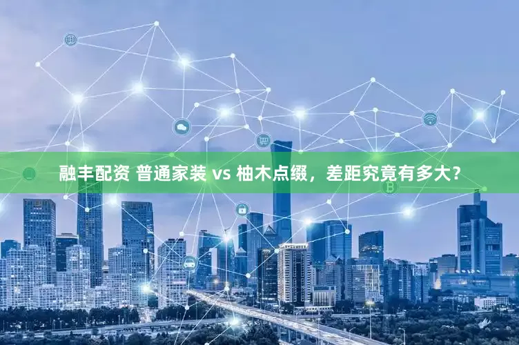 融丰配资 普通家装 vs 柚木点缀，差距究竟有多大？