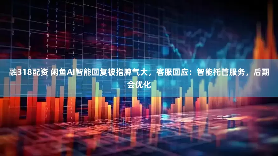 融318配资 闲鱼AI智能回复被指脾气大，客服回应：智能托管服务，后期会优化