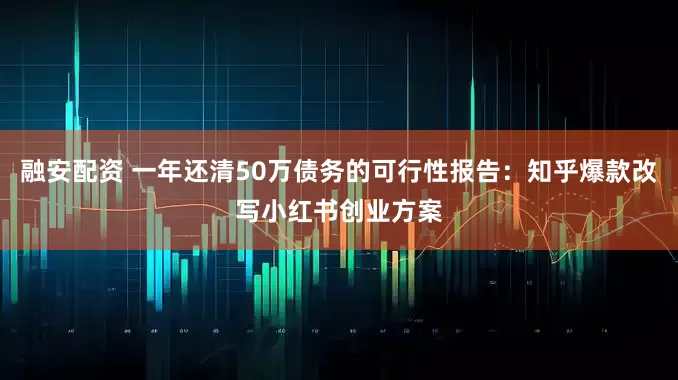融安配资 一年还清50万债务的可行性报告：知乎爆款改写小红书创业方案