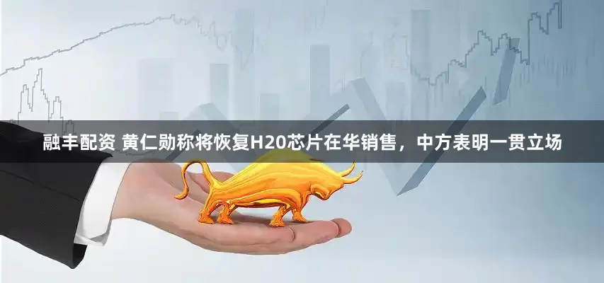 融丰配资 黄仁勋称将恢复H20芯片在华销售，中方表明一贯立场