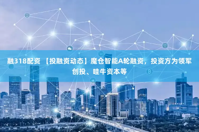 融318配资 【投融资动态】魔仓智能A轮融资，投资方为领军创投、哇牛资本等