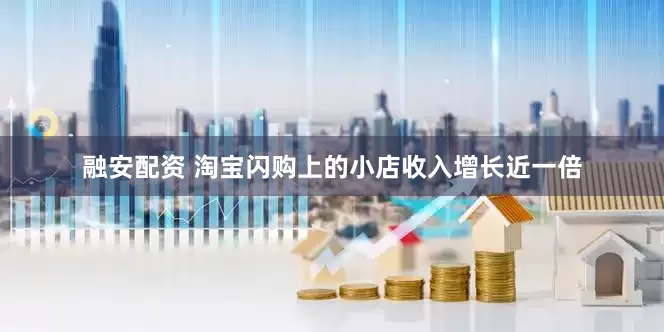 融安配资 淘宝闪购上的小店收入增长近一倍