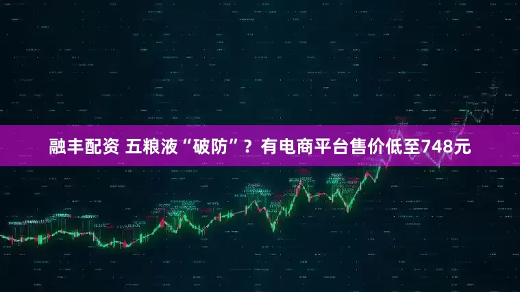 融丰配资 五粮液“破防”？有电商平台售价低至748元