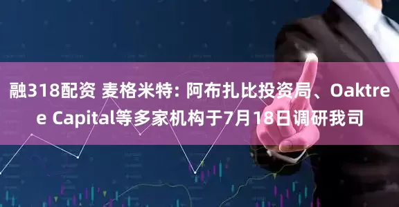 融318配资 麦格米特: 阿布扎比投资局、Oaktree Capital等多家机构于7月18日调研我司