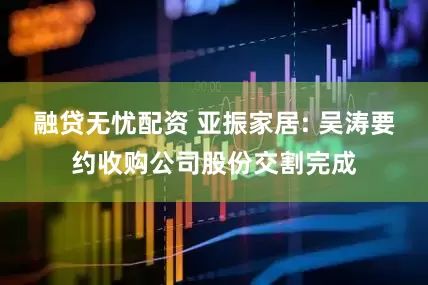融贷无忧配资 亚振家居: 吴涛要约收购公司股份交割完成