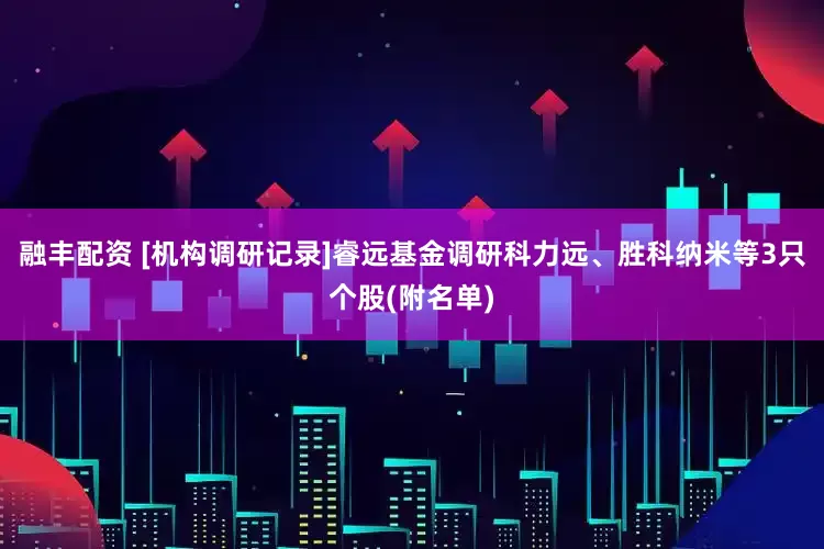 融丰配资 [机构调研记录]睿远基金调研科力远、胜科纳米等3只个股(附名单)