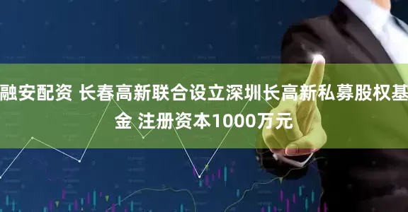 融安配资 长春高新联合设立深圳长高新私募股权基金 注册资本1000万元