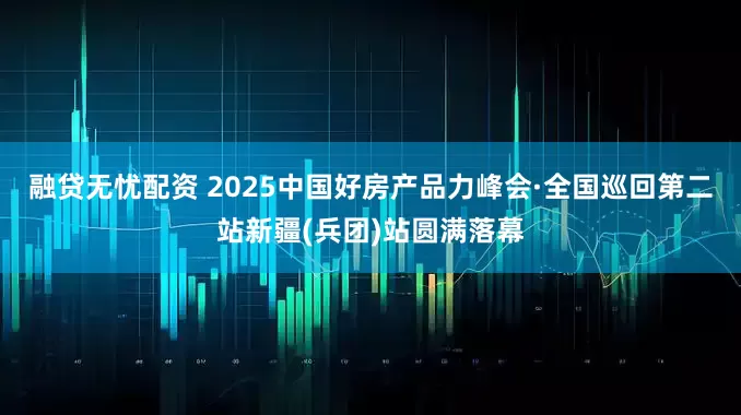 融贷无忧配资 2025中国好房产品力峰会·全国巡回第二站新疆(兵团)站圆满落幕