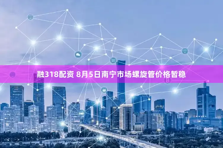 融318配资 8月5日南宁市场螺旋管价格暂稳