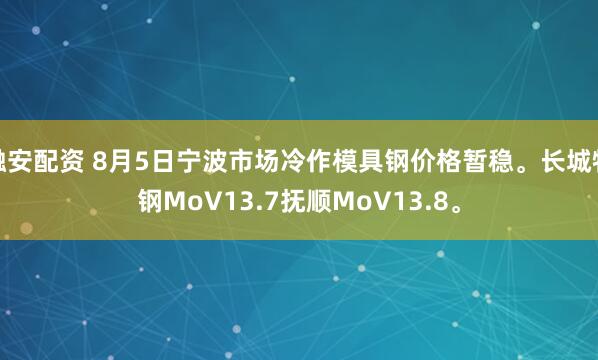 融安配资 8月5日宁波市场冷作模具钢价格暂稳。长城特钢MoV13.7抚顺MoV13.8。