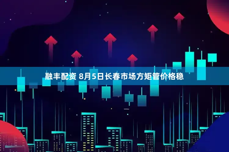 融丰配资 8月5日长春市场方矩管价格稳