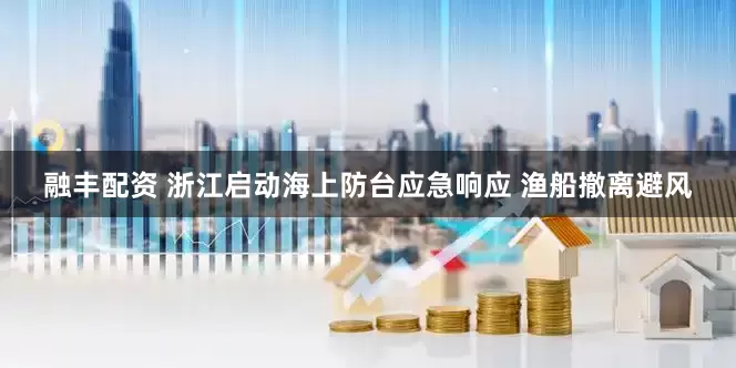 融丰配资 浙江启动海上防台应急响应 渔船撤离避风