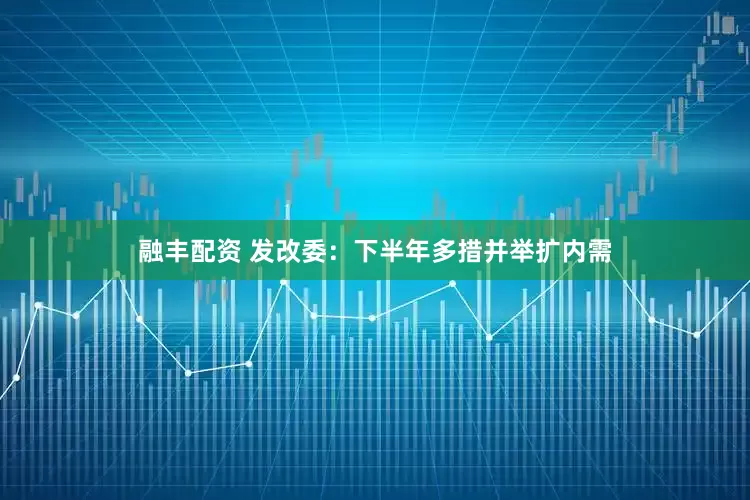 融丰配资 发改委：下半年多措并举扩内需