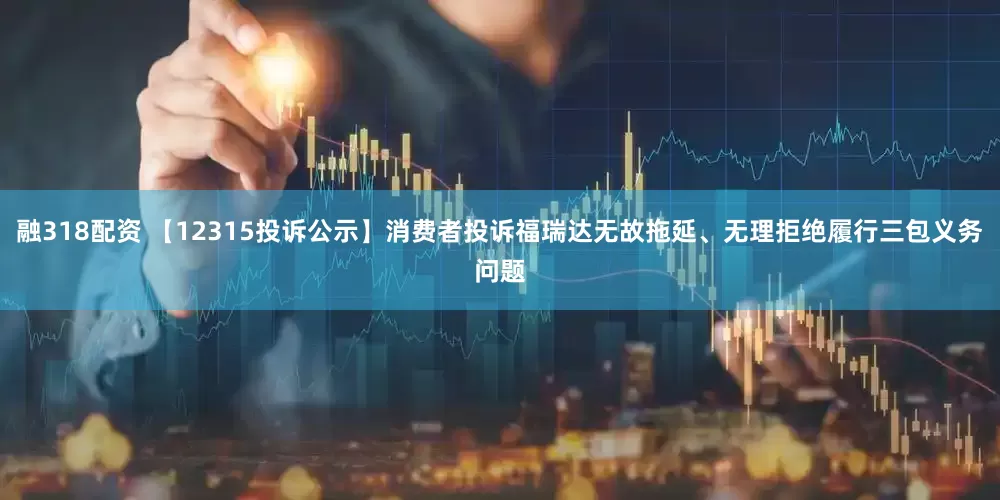 融318配资 【12315投诉公示】消费者投诉福瑞达无故拖延、无理拒绝履行三包义务问题