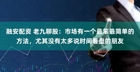 融安配资 老九聊股：市场有一个最笨最简单的方法，尤其没有太多说时间看盘的朋友