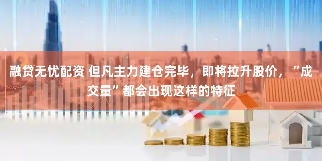 融贷无忧配资 但凡主力建仓完毕，即将拉升股价，“成交量”都会出现这样的特征