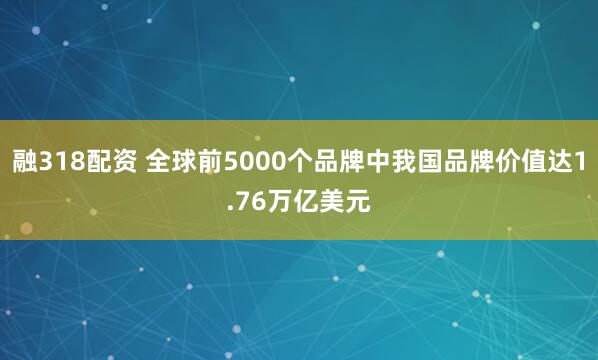 融318配资 全球前5000个品牌中我国品牌价值达1.76万亿美元