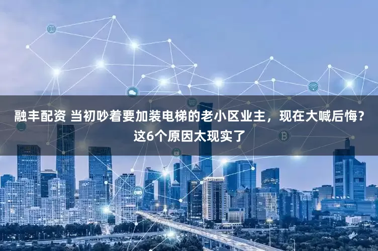 融丰配资 当初吵着要加装电梯的老小区业主，现在大喊后悔？这6个原因太现实了