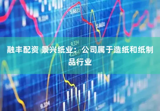 融丰配资 景兴纸业：公司属于造纸和纸制品行业