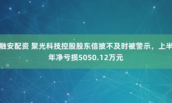 融安配资 聚光科技控股股东信披不及时被警示，上半年净亏损5050.12万元