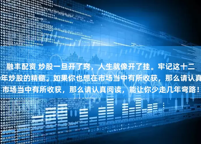 融丰配资 炒股一旦开了窍，人生就像开了挂。牢记这十二种低吸介入要诀，都是我10年炒股的精髓。如果你也想在市场当中有所收获，那么请认真阅读，能让你少走几年弯路！