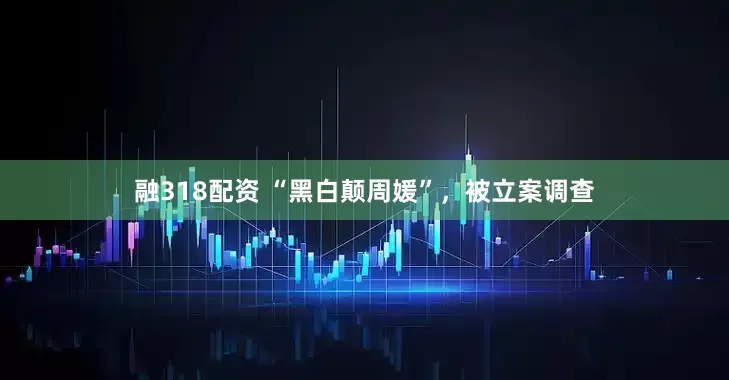 融318配资 “黑白颠周媛”，被立案调查