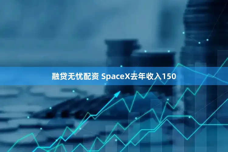 融贷无忧配资 SpaceX去年收入150